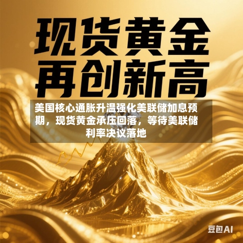 美国核心通胀升温强化美联储加息预期，现货黄金承压回落，等待美联储利率决议落地-第3张图片