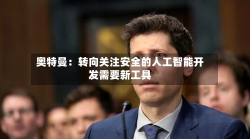 奥特曼:转向关注安全的人工智能开发需要新工具-第2张图片