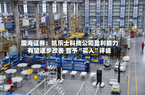国海证券：凯乐士科技公司盈利能力有望逐步改善 首予“买入”评级-第1张图片