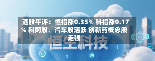 港股午评：恒指涨0.35% 科指涨0.17% 科网股	、汽车股活跃 创新药概念股走强-第3张图片