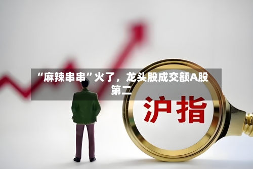 “麻辣串串	”火了，龙头股成交额A股第二-第2张图片