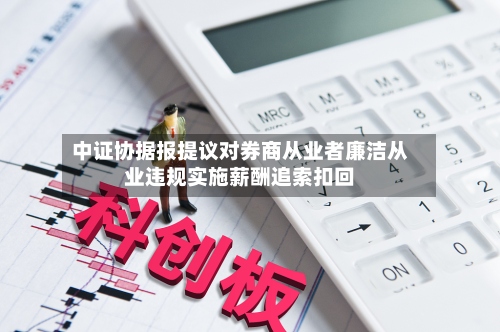 中证协据报提议对券商从业者廉洁从业违规实施薪酬追索扣回