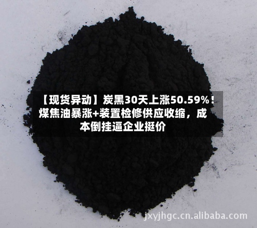 【现货异动】炭黑30天上涨50.59%！煤焦油暴涨+装置检修供应收缩，成本倒挂逼企业挺价-第3张图片