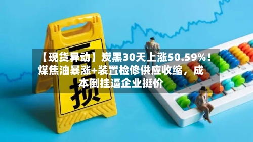 【现货异动】炭黑30天上涨50.59%！煤焦油暴涨+装置检修供应收缩，成本倒挂逼企业挺价