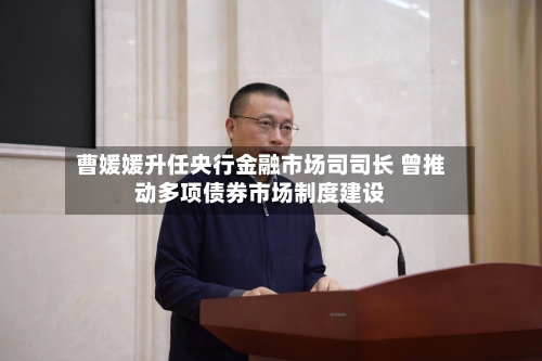 曹媛媛升任央行金融市场司司长 曾推动多项债券市场制度建设