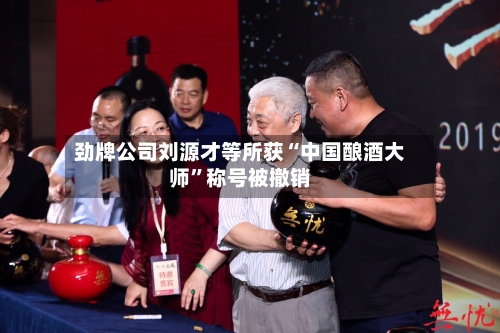 劲牌公司刘源才等所获“中国酿酒大师”称号被撤销