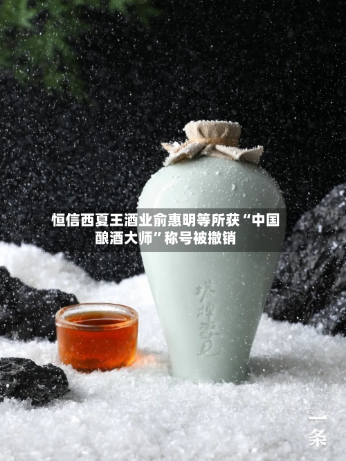 恒信西夏王酒业俞惠明等所获“中国酿酒大师	”称号被撤销-第3张图片