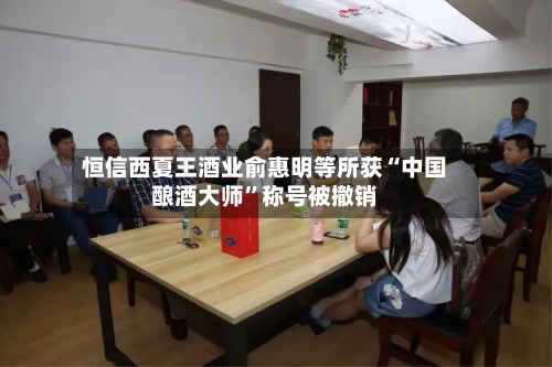 恒信西夏王酒业俞惠明等所获“中国酿酒大师	”称号被撤销-第2张图片