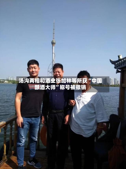 汤沟两相和酒业张加林等所获“中国酿酒大师”称号被撤销-第2张图片