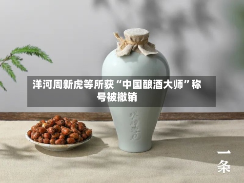 洋河周新虎等所获“中国酿酒大师”称号被撤销-第2张图片