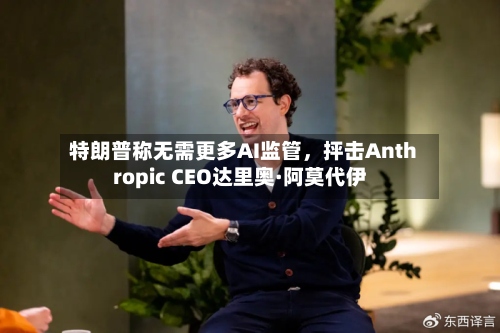 特朗普称无需更多AI监管	，抨击Anthropic CEO达里奥·阿莫代伊-第2张图片
