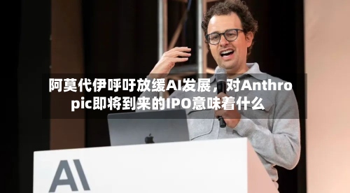 阿莫代伊呼吁放缓AI发展，对Anthropic即将到来的IPO意味着什么