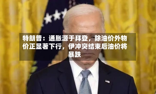 特朗普：通胀源于拜登，除油价外物价正显著下行，伊冲突结束后油价将暴跌