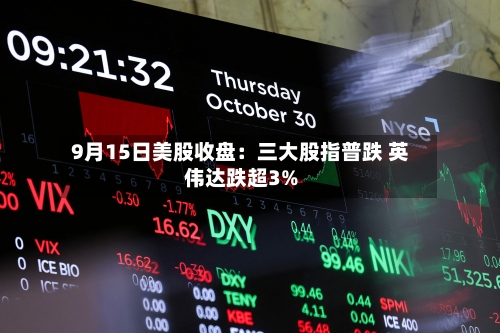9月15日美股收盘:三大股指普跌 英伟达跌超3%-第3张图片