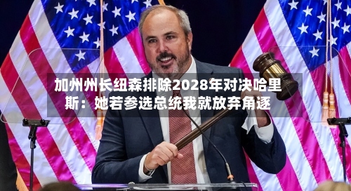 加州州长纽森排除2028年对决哈里斯：她若参选总统我就放弃角逐