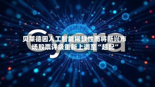 贝莱德因人工智能稀缺性而将新兴市场股票评级重新上调至“超配”-第2张图片