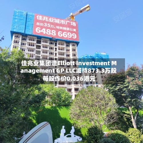 佳兆业集团遭Elliott Investment Management GP LLC减持873.3万股 每股作价0.036港元-第1张图片