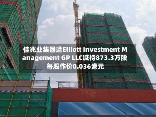 佳兆业集团遭Elliott Investment Management GP LLC减持873.3万股 每股作价0.036港元-第2张图片