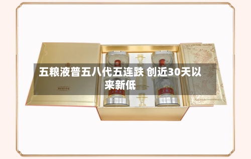 五粮液普五八代五连跌 创近30天以来新低-第2张图片