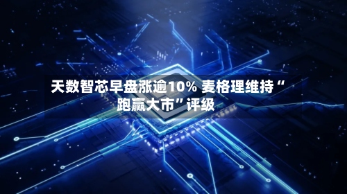 天数智芯早盘涨逾10% 麦格理维持“跑赢大市”评级-第1张图片