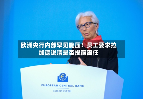 欧洲央行内部罕见施压！员工要求拉加德说清是否提前离任-第2张图片