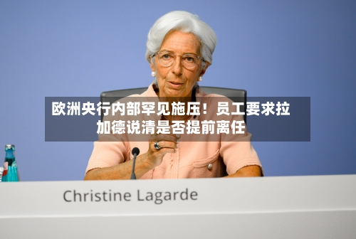 欧洲央行内部罕见施压！员工要求拉加德说清是否提前离任-第1张图片