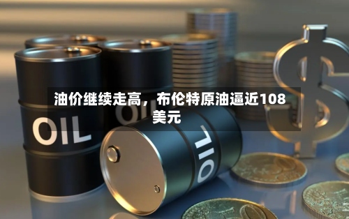 油价继续走高，布伦特原油逼近108美元-第2张图片