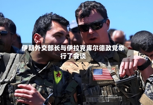 伊朗外交部长与伊拉克库尔德政党举行了会谈