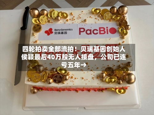 四轮拍卖全部流拍！贝瑞基因创始人侯颖最后40万股无人接盘，公司已连亏五年→-第2张图片