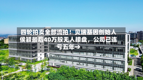 四轮拍卖全部流拍！贝瑞基因创始人侯颖最后40万股无人接盘，公司已连亏五年→