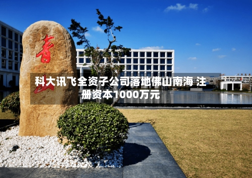 科大讯飞全资子公司落地佛山南海 注册资本1000万元