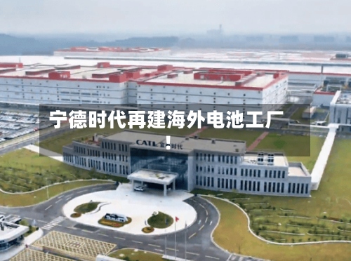 宁德时代再建海外电池工厂！