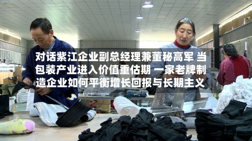 对话紫江企业副总经理兼董秘高军 当包装产业进入价值重估期 一家老牌制造企业如何平衡增长回报与长期主义