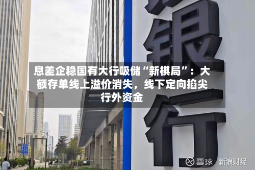 息差企稳国有大行吸储“新棋局”：大额存单线上溢价消失，线下定向掐尖行外资金