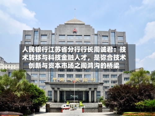 人民银行江苏省分行行长周诚君：技术转移与科技金融人才，是弥合技术创新与资本市场之间鸿沟的桥梁-第3张图片
