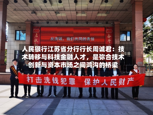 人民银行江苏省分行行长周诚君：技术转移与科技金融人才，是弥合技术创新与资本市场之间鸿沟的桥梁-第2张图片