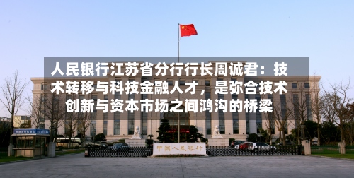 人民银行江苏省分行行长周诚君：技术转移与科技金融人才，是弥合技术创新与资本市场之间鸿沟的桥梁