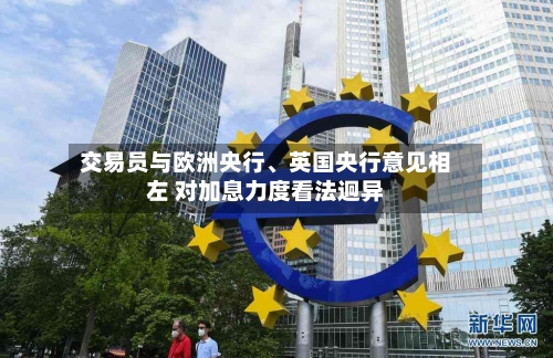 交易员与欧洲央行	、英国央行意见相左 对加息力度看法迥异-第3张图片