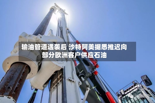 输油管道遇袭后 沙特阿美据悉推迟向部分欧洲客户供应石油-第2张图片