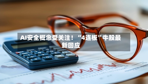 AI安全概念受关注！“4连板”牛股最新回应