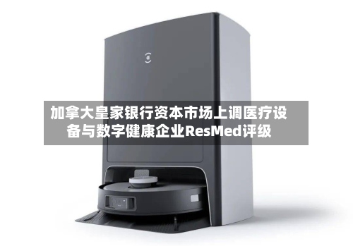 加拿大皇家银行资本市场上调医疗设备与数字健康企业ResMed评级