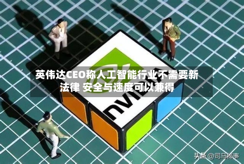 英伟达CEO称人工智能行业不需要新法律 安全与速度可以兼得-第2张图片