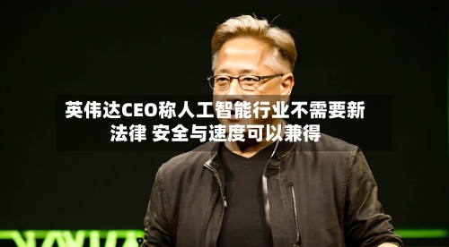 英伟达CEO称人工智能行业不需要新法律 安全与速度可以兼得-第1张图片