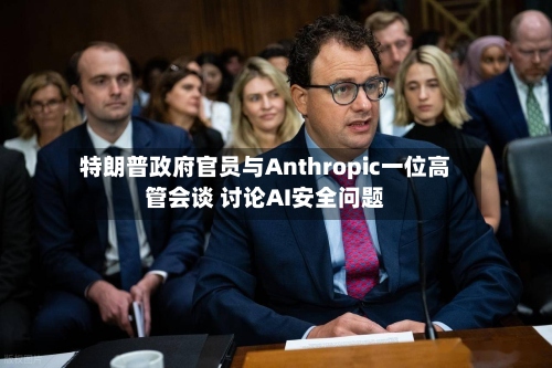 特朗普政府官员与Anthropic一位高管会谈 讨论AI安全问题-第2张图片