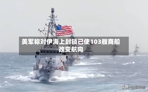 美军称对伊海上封锁已使103艘商船改变航向-第1张图片