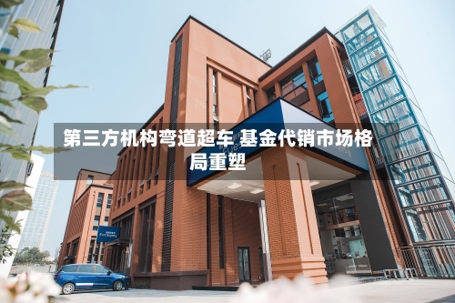 第三方机构弯道超车 基金代销市场格局重塑