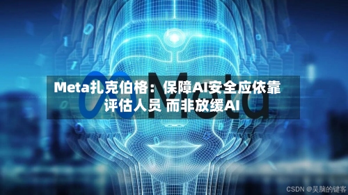 Meta扎克伯格：保障AI安全应依靠评估人员 而非放缓AI