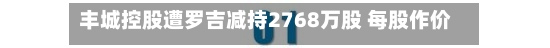 丰城控股遭罗吉减持2768万股 每股作价2.82港元-第2张图片
