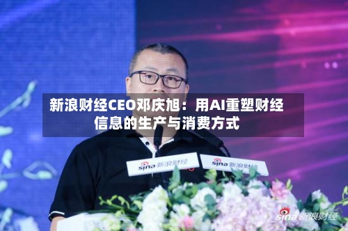 新浪财经CEO邓庆旭：用AI重塑财经信息的生产与消费方式