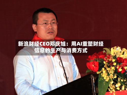 新浪财经CEO邓庆旭：用AI重塑财经信息的生产与消费方式-第2张图片